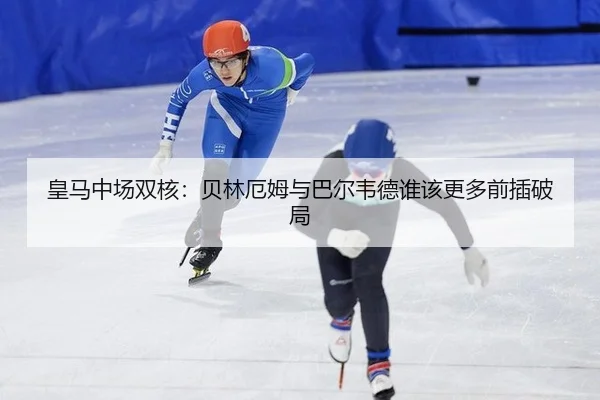 皇马中场双核：贝林厄姆与巴尔韦德谁该更多前插破局