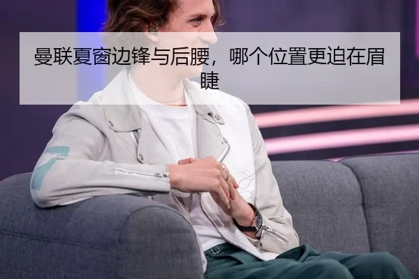 曼联夏窗边锋与后腰,哪个位置更迫在眉睫